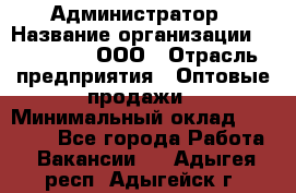 Администратор › Название организации ­ OptGrant, ООО › Отрасль предприятия ­ Оптовые продажи › Минимальный оклад ­ 23 000 - Все города Работа » Вакансии   . Адыгея респ.,Адыгейск г.